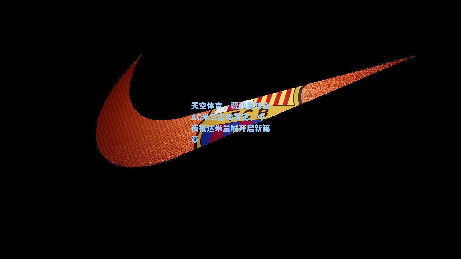 pg电子模拟器|天空体育，贾沙里转会AC米兰尘埃落定，今夜抵达米兰城开启新篇章