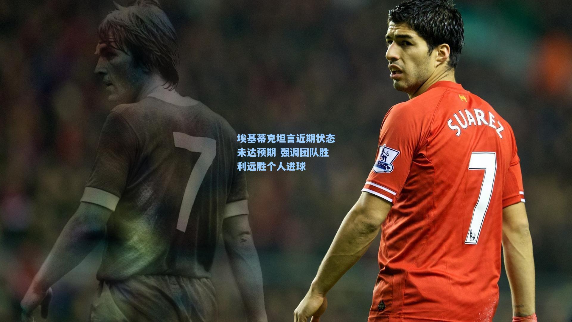 pg电子中国官方试玩平台-埃基蒂克坦言近期状态未达预期 强调团队胜利远胜个人进球