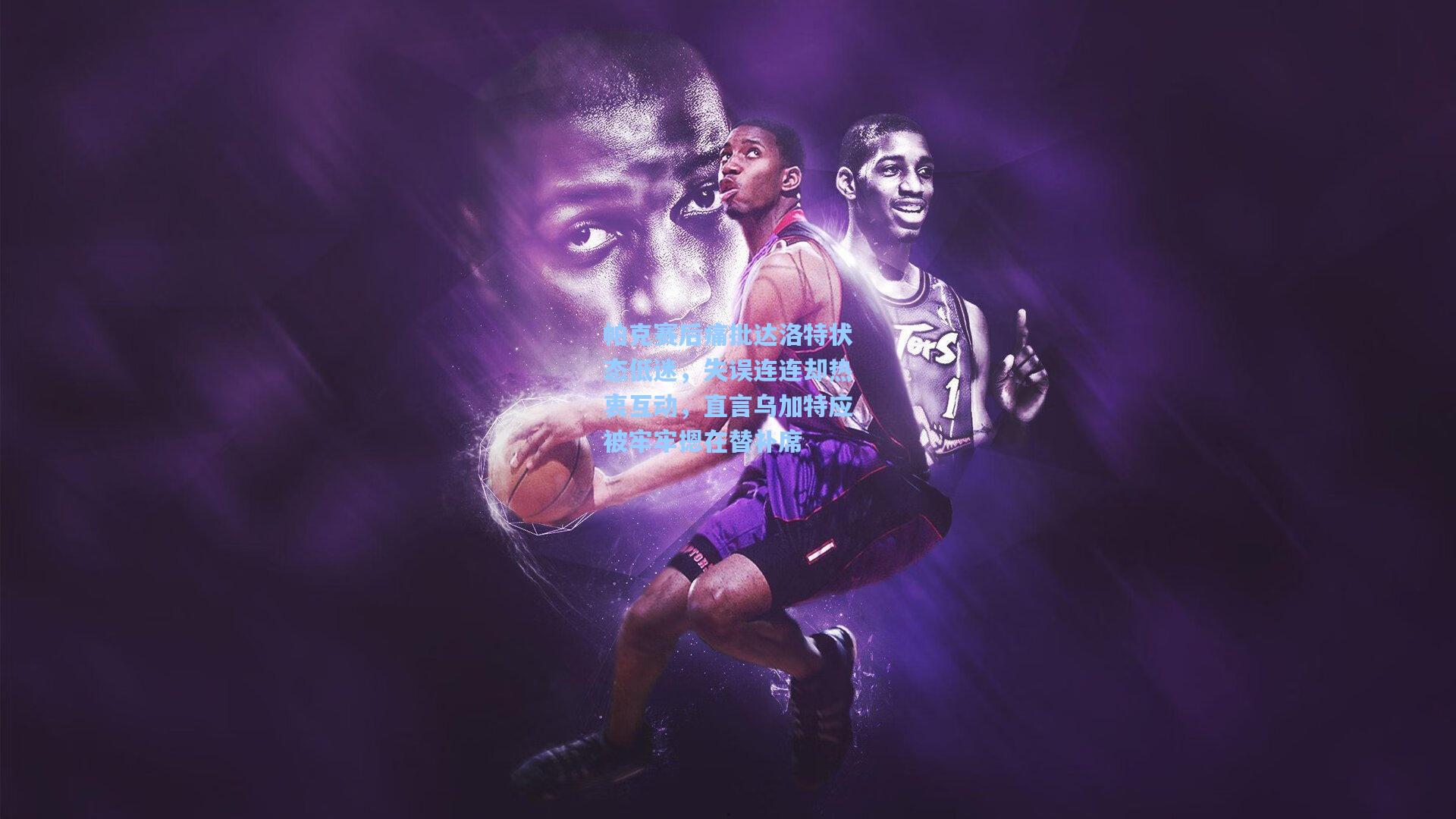 帕克赛后痛批达洛特状态低迷，失误连连却热衷互动，直言乌加特应被牢牢摁在替补席